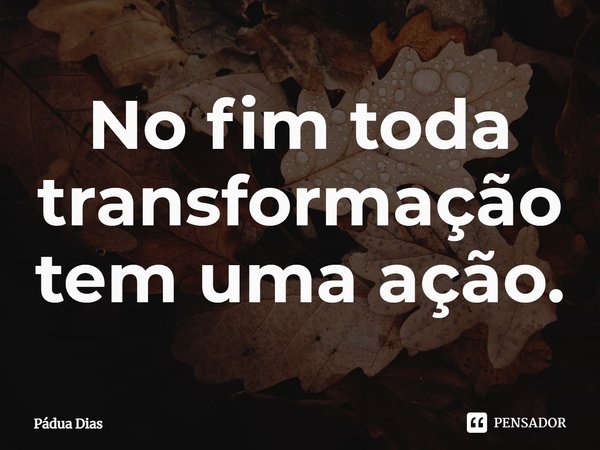 ⁠No fim toda transformação
tem uma ação.... Frase de Pádua Dias.