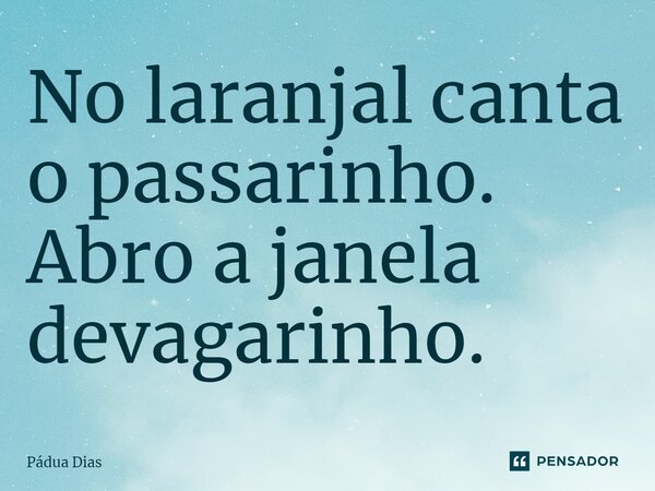 ⁠No laranjal canta o passarinho. Abro a janela devagarinho.... Frase de Pádua Dias.