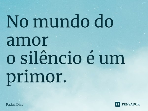 ⁠No mundo do amor
o silêncio é um primor.... Frase de Pádua Dias.