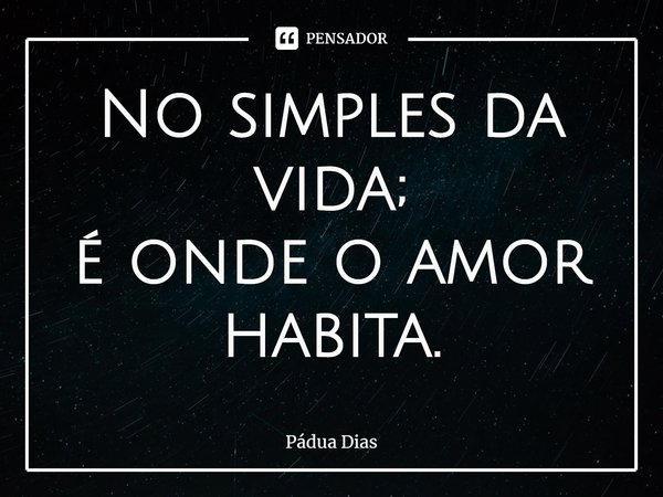 ⁠No simples da vida;
é onde o amor habita.... Frase de Pádua Dias.