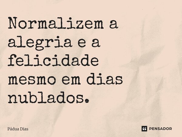 ⁠Normalizem a alegria e a felicidade mesmo em dias nublados.... Frase de Pádua Dias.