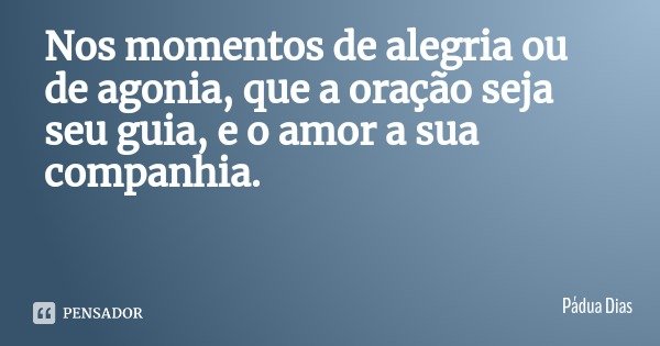 Nos momentos de alegria ou de agonia, que a oração seja seu guia, e o amor a sua companhia.... Frase de Pádua Dias.