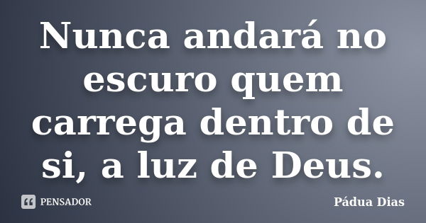 Nunca andará no escuro quem carrega dentro de si, a luz de Deus.... Frase de Pádua Dias.