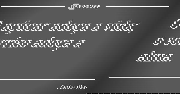 O açúcar adoça a vida; o sorriso adoça a alma.... Frase de Pádua Dias.