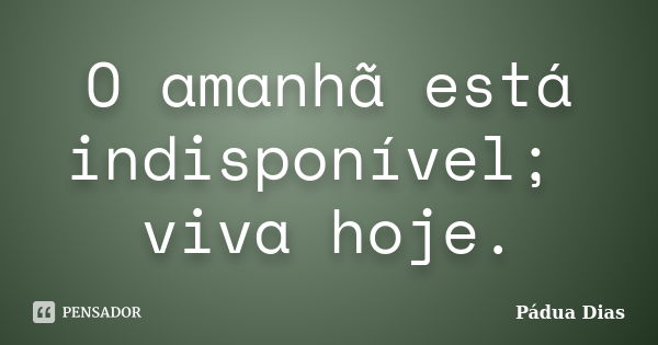 O amanhã está indisponível; viva hoje.... Frase de Pádua Dias.