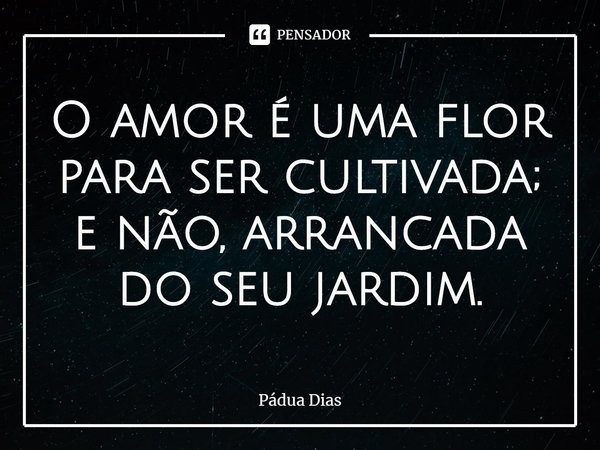 ⁠O amor é uma flor para ser cultivada;
e não, arrancada do seu jardim.... Frase de Pádua Dias.