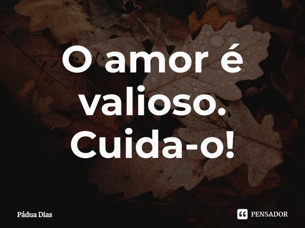 ⁠O amor é valioso.
Cuida-o!... Frase de Pádua Dias.