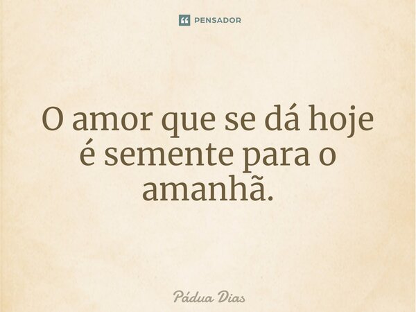 ⁠O amor que se dá hoje é semente para o amanhã.... Frase de Pádua Dias.