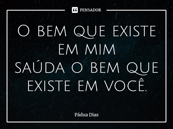 ⁠O bem que existe em mim
saúda o bem que existe em você.... Frase de Pádua Dias.