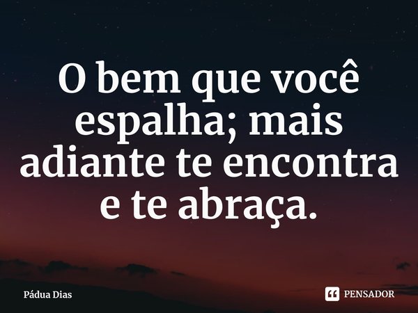 ⁠O bem que você espalha; mais adiante te encontra e te abraça.... Frase de Pádua Dias.