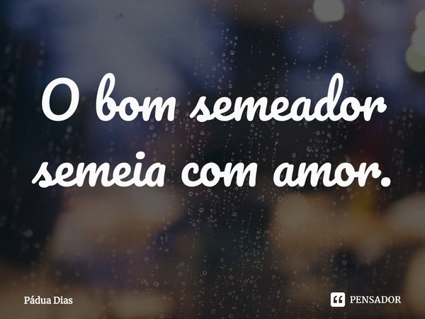 ⁠O bom semeador semeia com amor.... Frase de Pádua Dias.