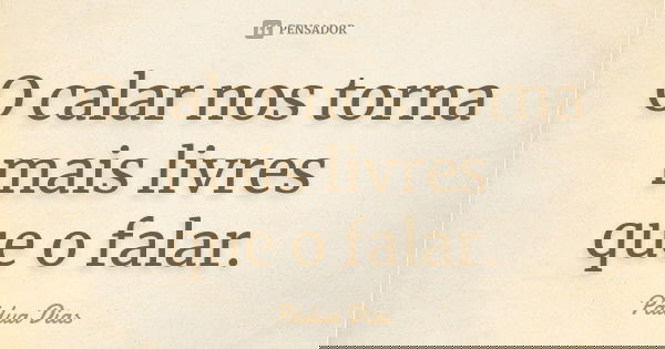 O calar nos torna mais livres que o falar.... Frase de Pádua Dias.