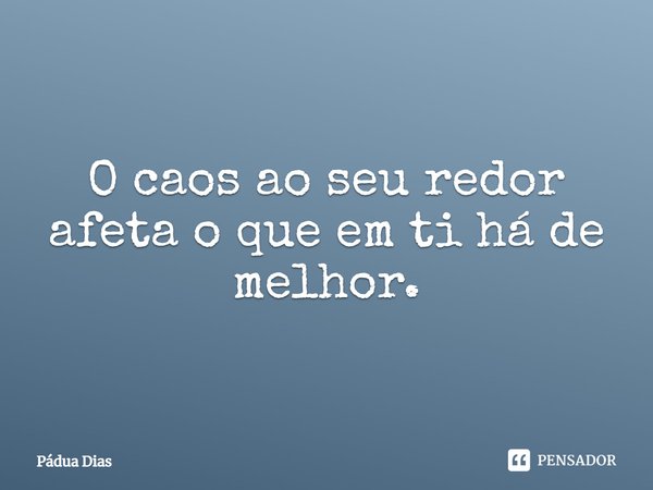 ⁠O caos ao seu redor
afeta o que em ti há de melhor.... Frase de Pádua Dias.