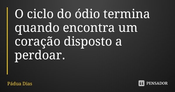 O ciclo do ódio termina quando encontra um coração disposto a perdoar.... Frase de Pádua Dias.