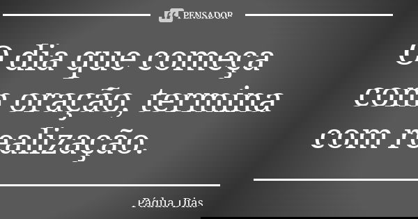 O dia que começa com oração, termina com realização.... Frase de Pádua Dias.