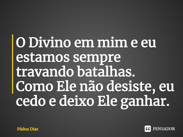 ⁠O Divino em mim e eu
estamos sempre travando batalhas.
Como Ele não desiste, eu cedo e deixo Ele ganhar.... Frase de Pádua Dias.