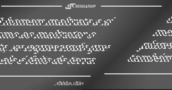 O homem maltrata a si mesmo ao maltratar o planeta, se esquecendo que também ele é feito de terra.... Frase de Pádua Dias.