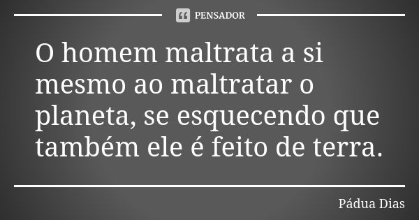 O homem maltrata a si mesmo ao maltratar o planeta, se esquecendo que também ele é feito de terra.... Frase de Pádua Dias.