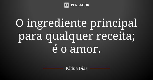 O ingrediente principal para qualquer receita; é o amor.... Frase de Pádua Dias.