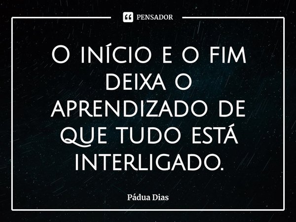 ⁠O início e o fim deixa o aprendizado de que tudo está interligado.... Frase de Pádua Dias.