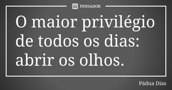 O maior privilégio de todos os dias: abrir os olhos.... Frase de Pádua Dias.