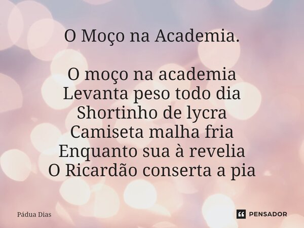 ⁠O Moço na Academia. O moço na academia Levanta peso todo dia Shortinho de lycra Camiseta malha fria Enquanto sua à revelia O Ricardão conserta a pia... Frase de Pádua Dias.