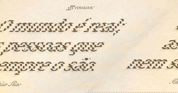 O mundo é real; as pessoas que nem sempre o são.... Frase de Pádua Dias.