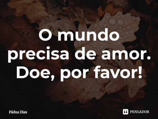 ⁠O mundo precisa de amor.
Doe, por favor!... Frase de Pádua Dias.