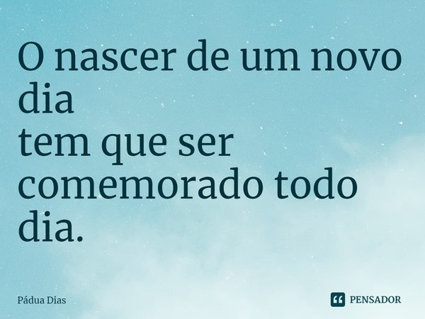 ⁠O nascer de um novo dia
tem que ser comemorado todo dia.... Frase de Pádua Dias.