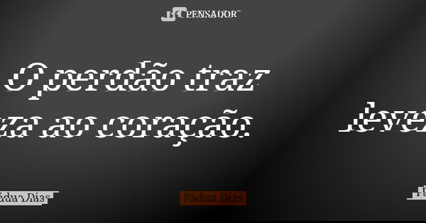 O perdão traz leveza ao coração.... Frase de Pádua Dias.