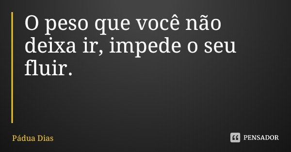 O peso que você não deixa ir, impede o seu fluir.... Frase de Pádua Dias.