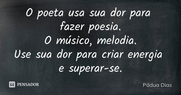 O poeta usa sua dor para fazer poesia.
O músico, melodia.
Use sua dor para criar energia e superar-se.... Frase de Pádua Dias.