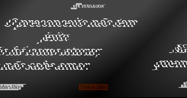 O preconceito não tem jeito.
Não há como aturar,
quem não sabe amar.... Frase de Pádua Dias.