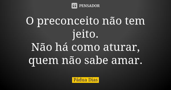 O preconceito não tem jeito.
Não há como aturar,
quem não sabe amar.... Frase de Pádua Dias.