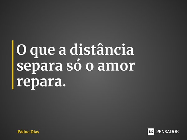⁠O que a distância separa só o amor repara.... Frase de Pádua Dias.