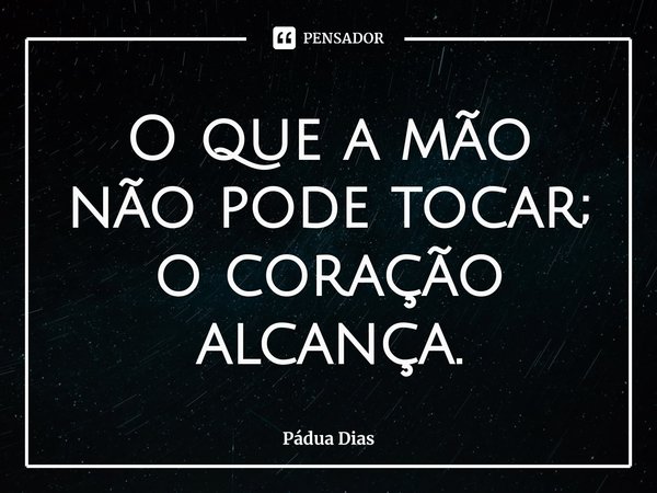 ⁠O que a mão não pode tocar;
o coração alcança.... Frase de Pádua Dias.