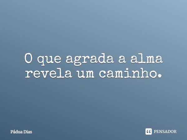 ⁠O que agrada a alma
revela um caminho.... Frase de Pádua Dias.