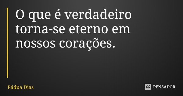 O que é verdadeiro torna-se eterno em nossos corações.... Frase de Pádua Dias.