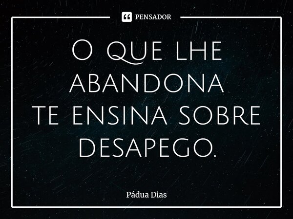 ⁠O que lhe abandona te ensina sobre desapego.... Frase de Pádua Dias.