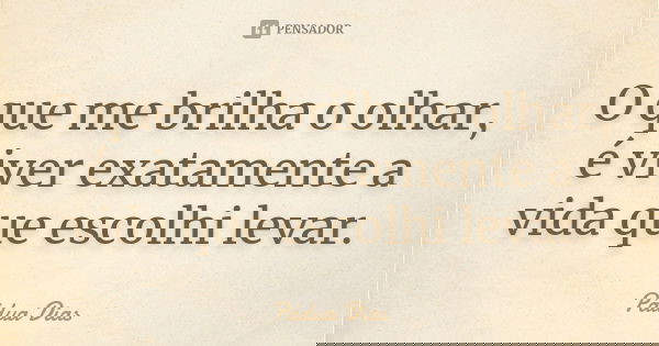 O que me brilha o olhar, é viver exatamente a vida que escolhi levar.... Frase de Pádua Dias.