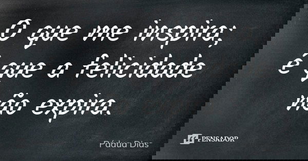 O que me inspira; é que a felicidade
não expira.... Frase de Pádua Dias.