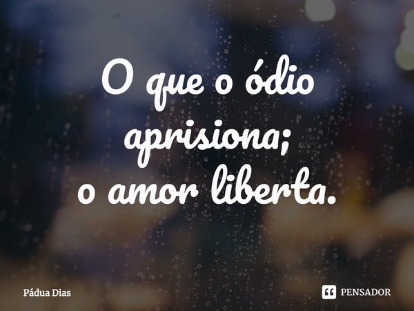 ⁠O que o ódio aprisiona;
o amor liberta.... Frase de Pádua Dias.