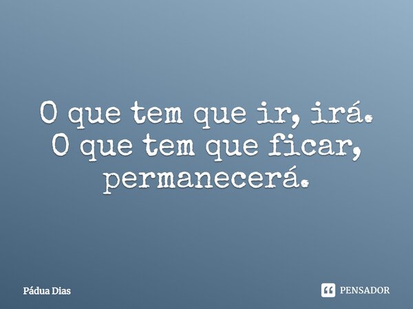 ⁠O que tem que ir, irá. O que tem que ficar, permanecerá.... Frase de Pádua Dias.