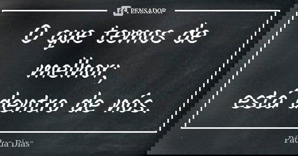 O que temos de melhor; está dentro de nós.... Frase de Pádua Dias.