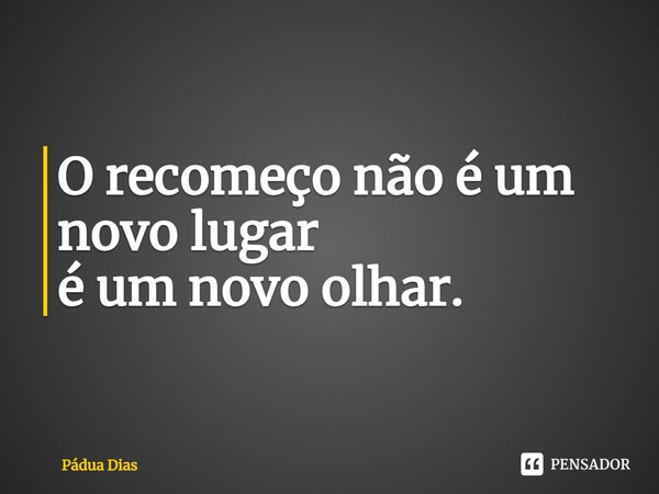 ⁠O recomeço não é um novo lugar
é um novo olhar.... Frase de Pádua Dias.