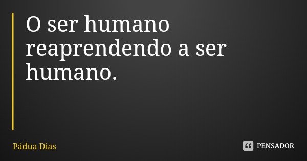 O ser humano reaprendendo a ser humano.... Frase de Pádua Dias.