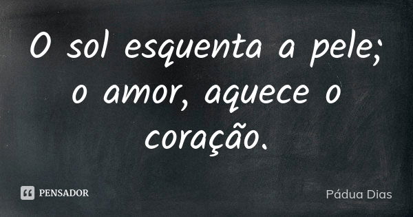 O sol esquenta a pele; o amor, aquece o coração.... Frase de Pádua Dias.