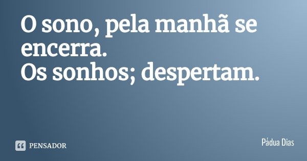 O sono, pela manhã se encerra.
Os sonhos; despertam.... Frase de Pádua Dias.