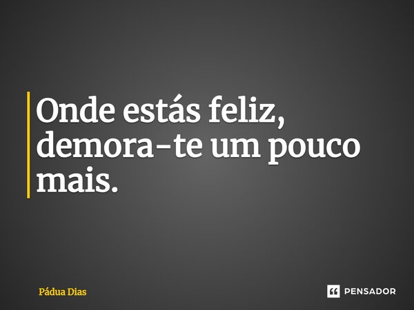 ⁠Onde estás feliz, demora-te um pouco mais.... Frase de Pádua Dias.