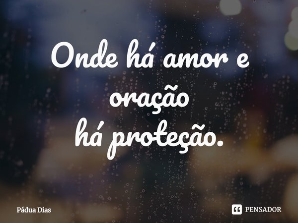 ⁠Onde há amor e oração
há proteção.... Frase de Pádua Dias.